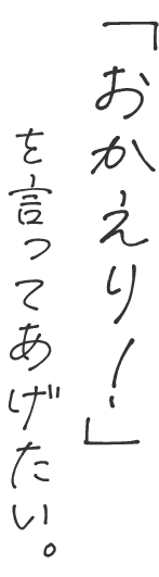 「おかえり」を言ってあげたい