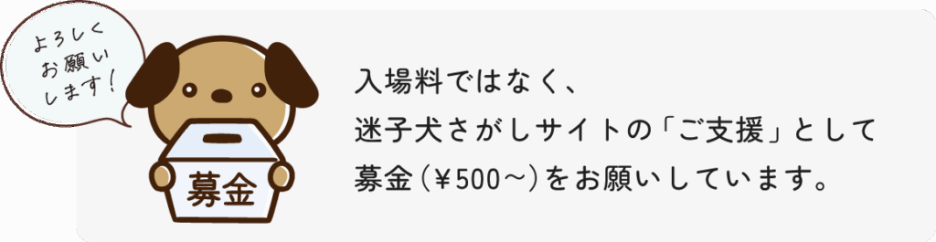 入場料ではなく、迷子犬さがしサイトの「ご支援」として募金（￥500〜）をお願いしています。